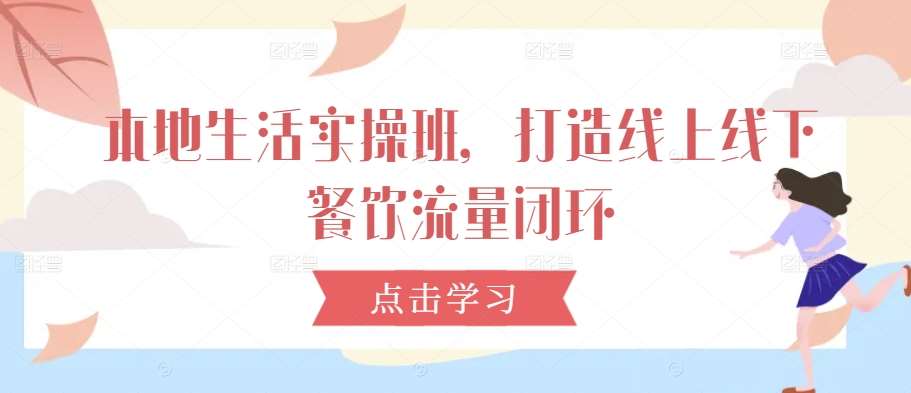 本地生活实操班，打造线上线下餐饮流量闭环网创吧-网创项目资源站-副业项目-创业项目-搞钱项目网创吧