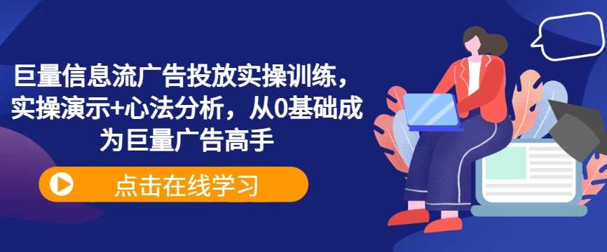 巨量信息流广告投放实操训练，实操演示+心法分析，从0基础成为巨量广告高手网创吧-网创项目资源站-副业项目-创业项目-搞钱项目网创吧