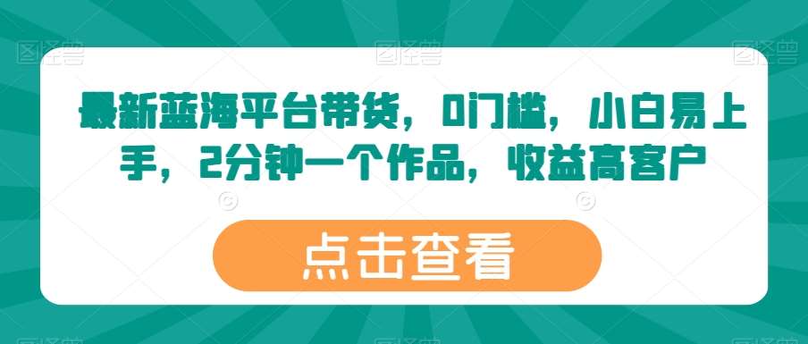 最新蓝海平台带货，0门槛，小白易上手，2分钟一个作品，收益高【揭秘】网创吧-网创项目资源站-副业项目-创业项目-搞钱项目网创吧