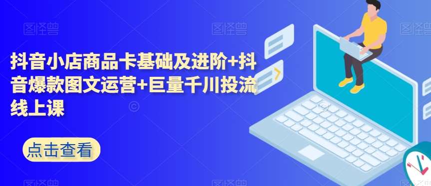 抖音小店商品卡基础及进阶+抖音爆款图文运营+巨量千川投流线上课网创吧-网创项目资源站-副业项目-创业项目-搞钱项目网创吧