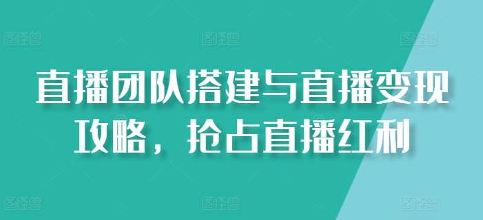 直播团队搭建与直播变现攻略，抢占直播红利网创吧-网创项目资源站-副业项目-创业项目-搞钱项目网创吧