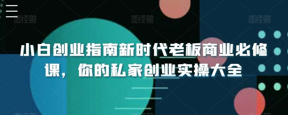 小白创业指南新时代老板商业必修课，你的私家创业实操大全网创吧-网创项目资源站-副业项目-创业项目-搞钱项目网创吧