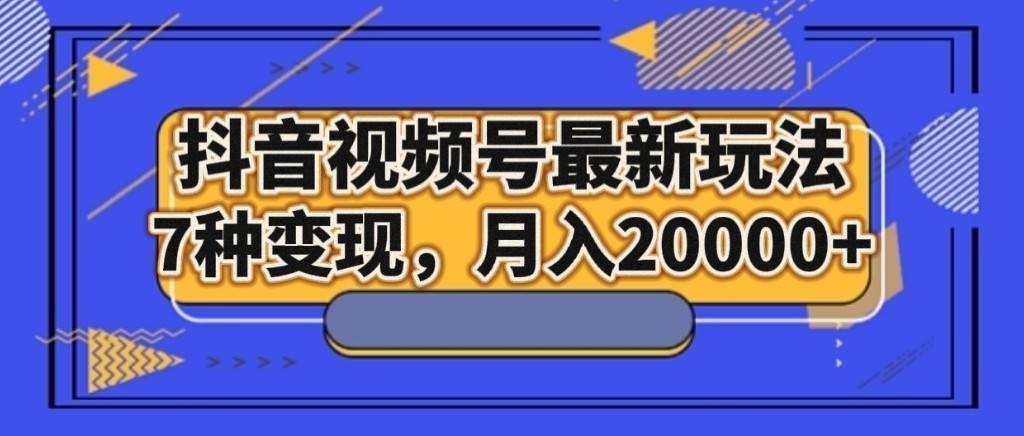 抖音视频号最新玩法，7种变现，月入20000+网创吧-网创项目资源站-副业项目-创业项目-搞钱项目网创吧