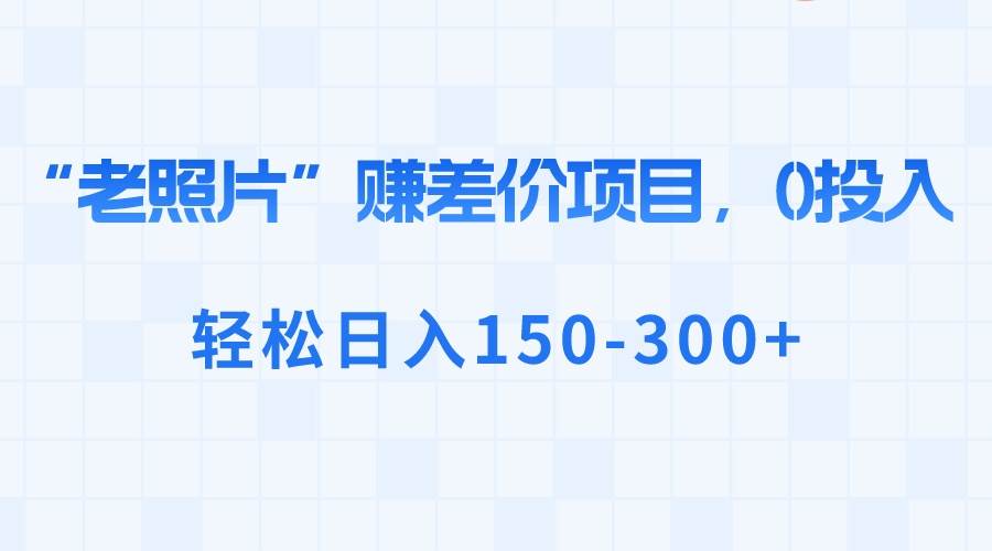 （8605期）“老照片”赚差价，0投入，轻松日入150-300+网创吧-网创项目资源站-副业项目-创业项目-搞钱项目网创吧
