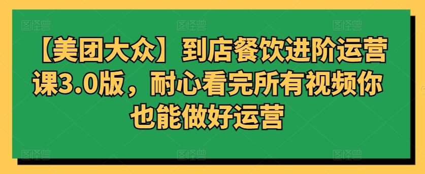 【美团大众】到店餐饮进阶运营课3.0版，耐心看完所有视频你也能做好运营网创吧-网创项目资源站-副业项目-创业项目-搞钱项目网创吧