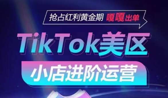 TikTok Shop美区小店进阶运营，抢占红利黄金期 嘎嘎出单网创吧-网创项目资源站-副业项目-创业项目-搞钱项目网创吧