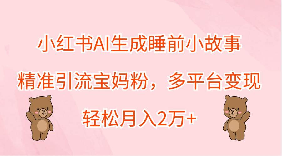 小红书AI生成睡前小故事，精准引流宝妈粉，多平台变现，轻松月入2万+网创吧-网创项目资源站-副业项目-创业项目-搞钱项目网创吧
