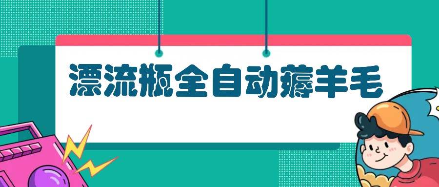 （13270期）漂流瓶全自动薅羊毛：适合小白，宝妈，上班族，操作也是十分的简单网创吧-网创项目资源站-副业项目-创业项目-搞钱项目网创吧