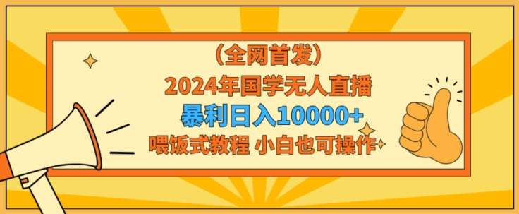全网首发2024年国学无人直播暴力日入1w，加喂饭式教程，小白也可操作【揭秘】网创吧-网创项目资源站-副业项目-创业项目-搞钱项目网创吧