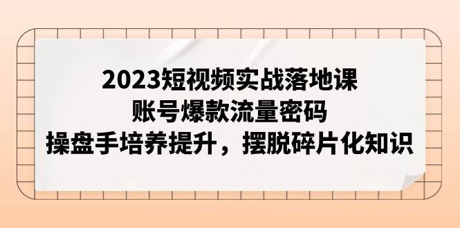 2023短视频实战落地课，账号爆款流量密码，操盘手培养提升，摆脱碎片化知识网创吧-网创项目资源站-副业项目-创业项目-搞钱项目网创吧