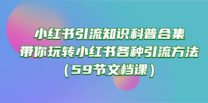 小红书引流知识科普合集,带你玩转小红书各种引流方法(59节文档课)网创吧-网创项目资源站-副业项目-创业项目-搞钱项目网创吧
