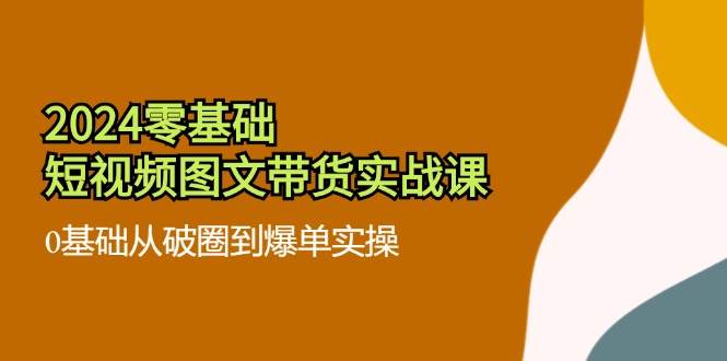 2024零基础短视频图文带货实战课：0基础从破圈到爆单实操（36节）网创吧-网创项目资源站-副业项目-创业项目-搞钱项目网创吧