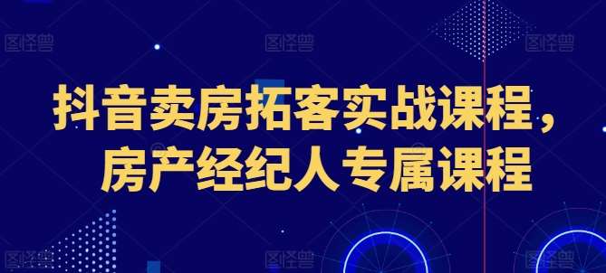 抖音卖房拓客实战课程，房产经纪人专属课程网创吧-网创项目资源站-副业项目-创业项目-搞钱项目网创吧