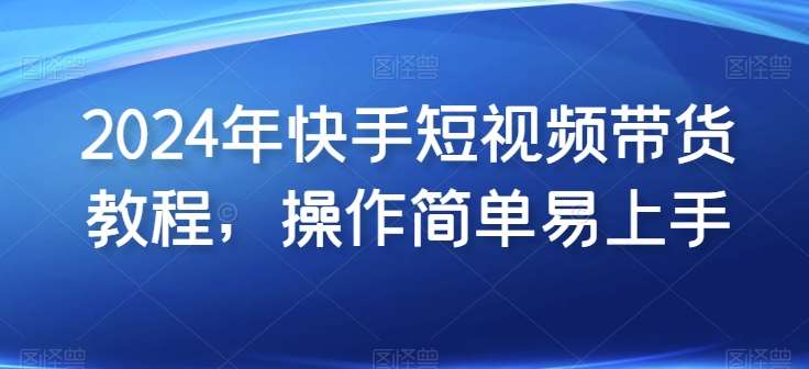 2024年快手短视频带货教程，操作简单易上手网创吧-网创项目资源站-副业项目-创业项目-搞钱项目网创吧
