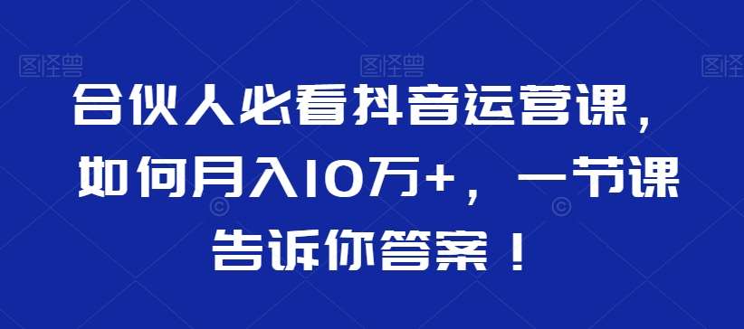 合伙人必看抖音运营课，如何月入10万+，一节课告诉你答案！网创吧-网创项目资源站-副业项目-创业项目-搞钱项目网创吧