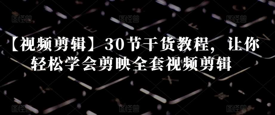 【视频剪辑】30节干货教程，让你轻松学会剪映全套视频剪辑网创吧-网创项目资源站-副业项目-创业项目-搞钱项目网创吧