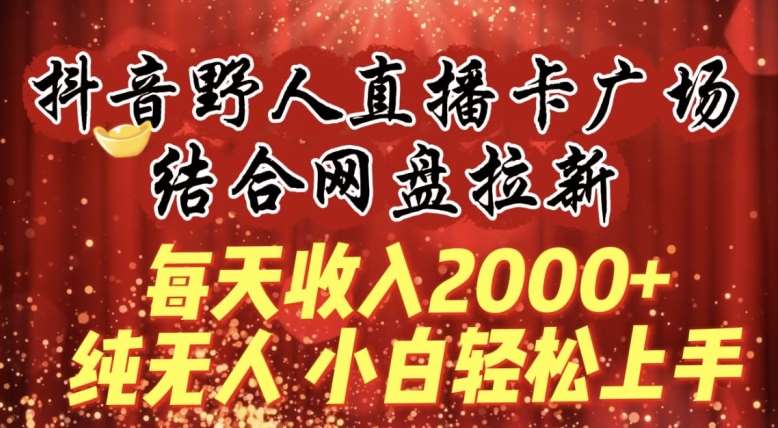 每天收入2000+，抖音野人直播卡广场，结合网盘拉新，纯无人，小白轻松上手【揭秘】网创吧-网创项目资源站-副业项目-创业项目-搞钱项目网创吧