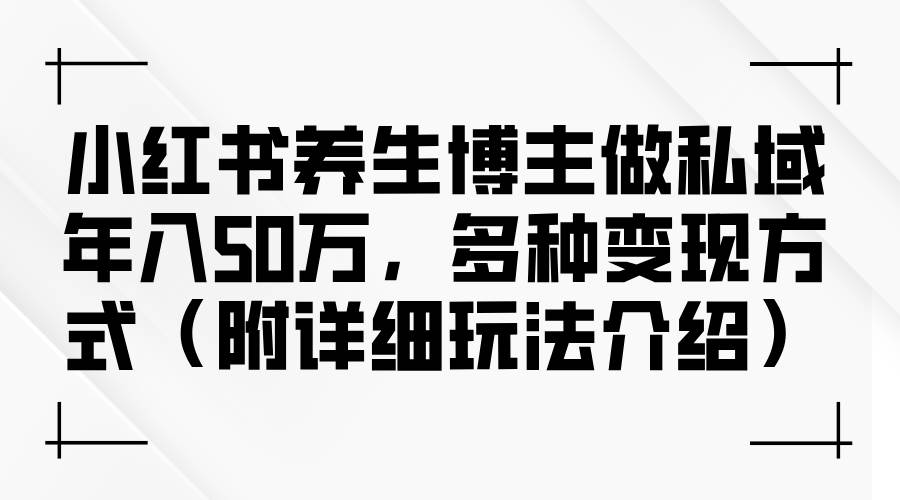 （12619期）小红书养生博主做私域年入50万，多种变现方式（附详细玩法介绍）网创吧-网创项目资源站-副业项目-创业项目-搞钱项目网创吧