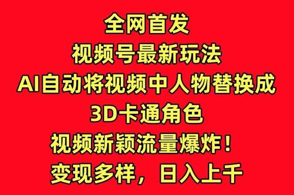 全网首发视频号最新玩法，AI自动将视频中人物替换成3D卡通角色，视频新颖流量爆炸【揭秘】网创吧-网创项目资源站-副业项目-创业项目-搞钱项目网创吧