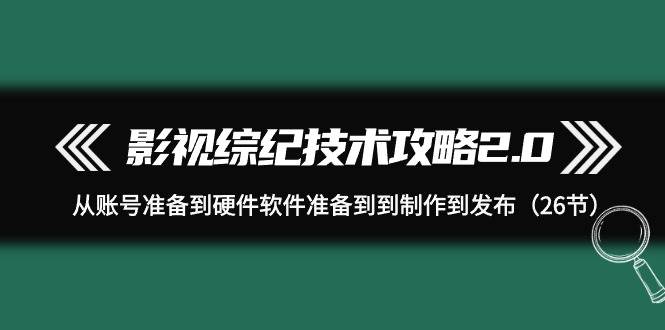 （9633期）影视 综纪技术攻略2.0：从账号准备到硬件软件准备到到制作到发布（26节）网创吧-网创项目资源站-副业项目-创业项目-搞钱项目网创吧