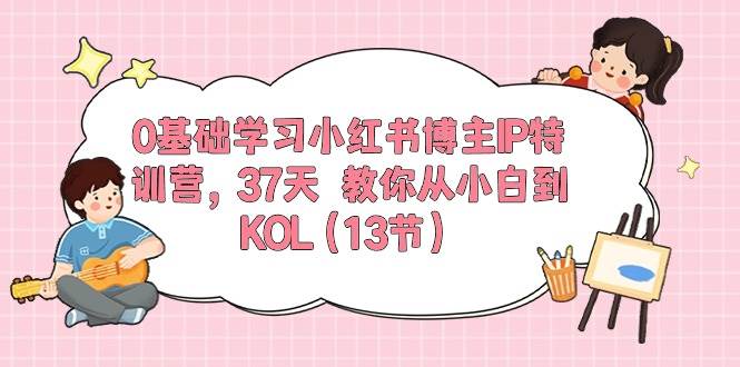 （10764期）0基础学习小红书博主IP特训营，37天 教你从小白到KOL（13节）网创吧-网创项目资源站-副业项目-创业项目-搞钱项目网创吧
