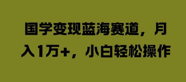 国学变现蓝海赛道，月入1W+，小白轻松操作【揭秘】网创吧-网创项目资源站-副业项目-创业项目-搞钱项目网创吧