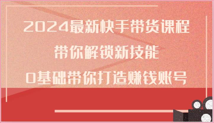 2024最新快手带货课程，带你解锁新技能，0基础带你打造赚钱账号网创吧-网创项目资源站-副业项目-创业项目-搞钱项目网创吧