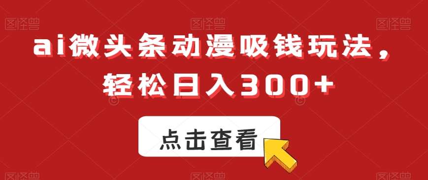 ai微头条动漫吸钱玩法,轻松日入300+【揭秘】网创吧-网创项目资源站-副业项目-创业项目-搞钱项目网创吧