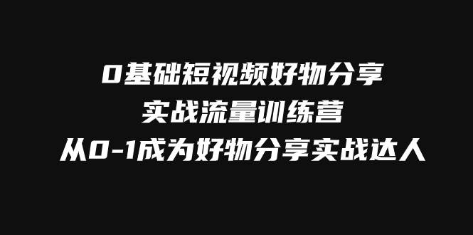 0基础短视频好物分享实战流量训练营，从0-1成为好物分享实战达人网创吧-网创项目资源站-副业项目-创业项目-搞钱项目网创吧