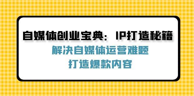 （12400期）自媒体创业宝典：IP打造秘籍：解决自媒体运营难题，打造爆款内容网创吧-网创项目资源站-副业项目-创业项目-搞钱项目网创吧