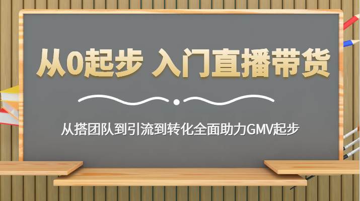 从0起步 入门直播带货 从搭团队到引流到转化全面助力GMV起步网创吧-网创项目资源站-副业项目-创业项目-搞钱项目网创吧
