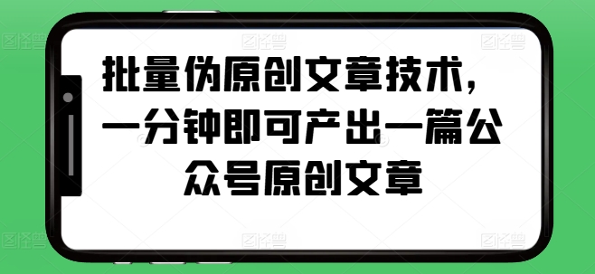 批量伪原创文章技术，一分钟即可产出一篇公众号原创文章网创吧-网创项目资源站-副业项目-创业项目-搞钱项目网创吧