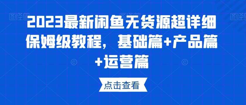2023最新闲鱼无货源超详细保姆级教程，基础篇+产品篇+运营篇网创吧-网创项目资源站-副业项目-创业项目-搞钱项目网创吧