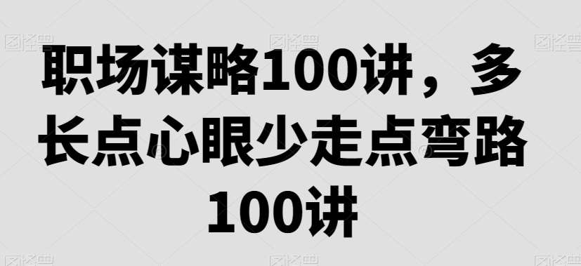 职场谋略100讲，多长点心眼少走点弯路网创吧-网创项目资源站-副业项目-创业项目-搞钱项目网创吧