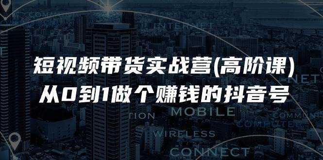 短视频带货实战营(高阶课)，从0到1做个赚钱的抖音号（17节课）网创吧-网创项目资源站-副业项目-创业项目-搞钱项目网创吧