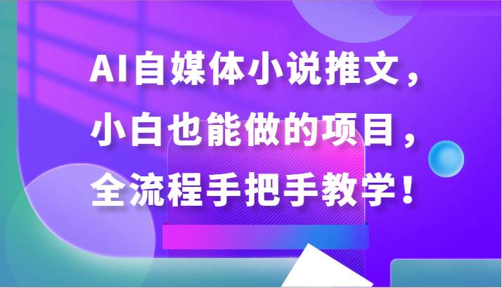 AI自媒体小说推文，小白也能做的项目，全流程手把手教学！网创吧-网创项目资源站-副业项目-创业项目-搞钱项目网创吧