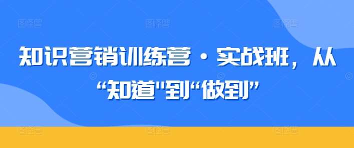 知识营销训练营·实战班，从“知道”到“做到”网创吧-网创项目资源站-副业项目-创业项目-搞钱项目网创吧