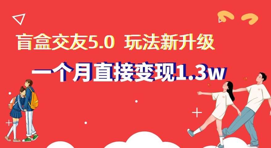 盲盒交友5.0，玩法全新升级，一个月直接变现1.3W，新手小白轻松上手【揭秘】网创吧-网创项目资源站-副业项目-创业项目-搞钱项目网创吧
