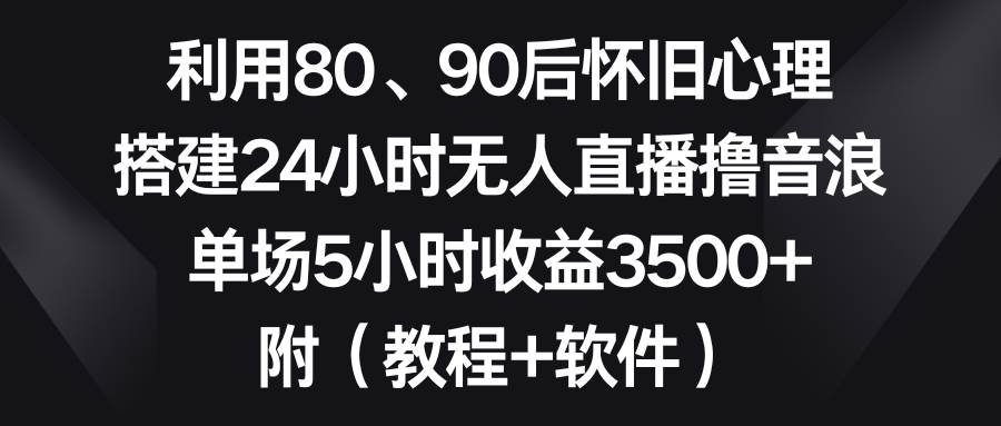 （8819期）利用80、90后怀旧心理，搭建24小时无人直播撸音浪，单场5小时收益3500+…网创吧-网创项目资源站-副业项目-创业项目-搞钱项目网创吧