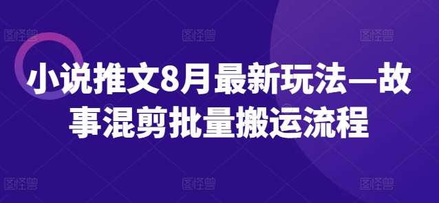 小说推文8月最新玩法—故事混剪批量搬运流程网创吧-网创项目资源站-副业项目-创业项目-搞钱项目网创吧