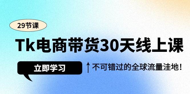 （9463期）Tk电商带货30天线上课，不可错过的全球流量洼地（29节课）网创吧-网创项目资源站-副业项目-创业项目-搞钱项目网创吧