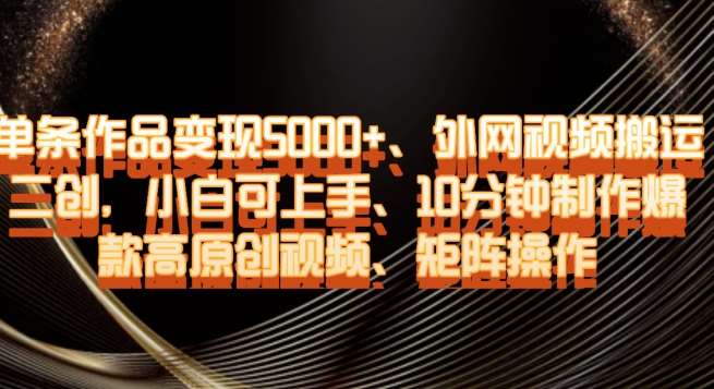 单条作品变现5000+、外网视频搬运二创,小白可上手,10分钟制作爆款高原创视频,矩阵操作【揭秘】网创吧-网创项目资源站-副业项目-创业项目-搞钱项目网创吧