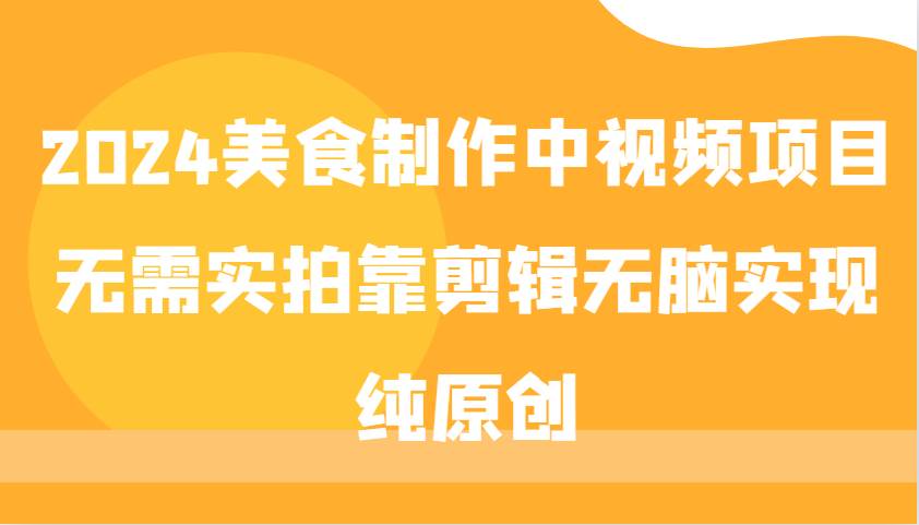2024美食制作中视频项目，无需实拍靠剪辑无脑实现纯原创网创吧-网创项目资源站-副业项目-创业项目-搞钱项目网创吧
