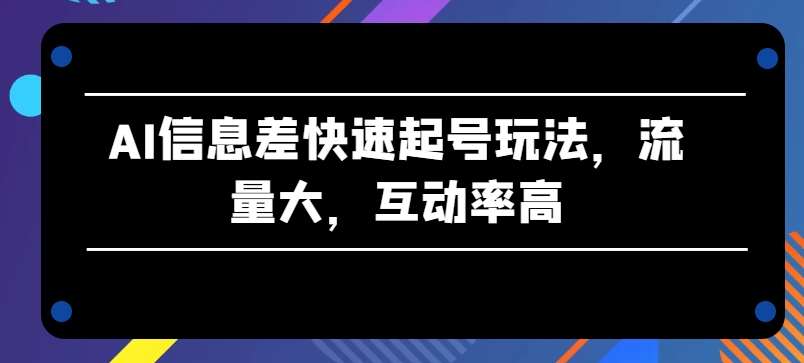 AI信息差快速起号玩法，流量大，互动率高【揭秘】网创吧-网创项目资源站-副业项目-创业项目-搞钱项目网创吧