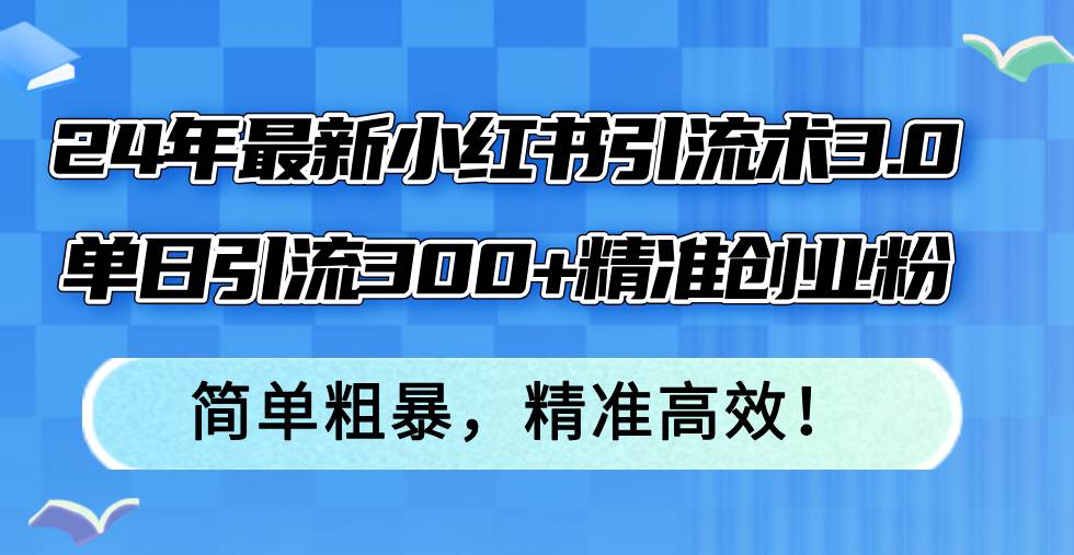 （12215期）24年最新小红书引流术3.0，单日引流300+精准创业粉，简单粗暴，精准高效！网创吧-网创项目资源站-副业项目-创业项目-搞钱项目网创吧