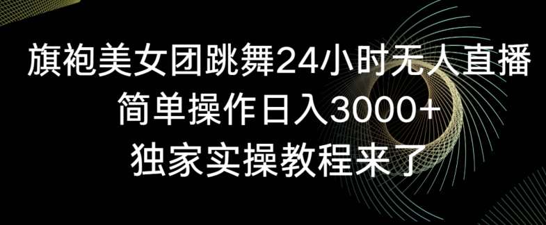 旗袍美女团跳舞24小时无人直播，简单操作日入3000+，独家实操教程来了【揭秘】网创吧-网创项目资源站-副业项目-创业项目-搞钱项目网创吧