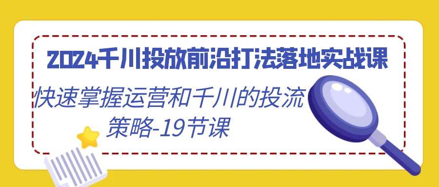 （9123期）2024千川投放前沿打法落地实战课，快速掌握运营和千川的投流策略-19节课网创吧-网创项目资源站-副业项目-创业项目-搞钱项目网创吧