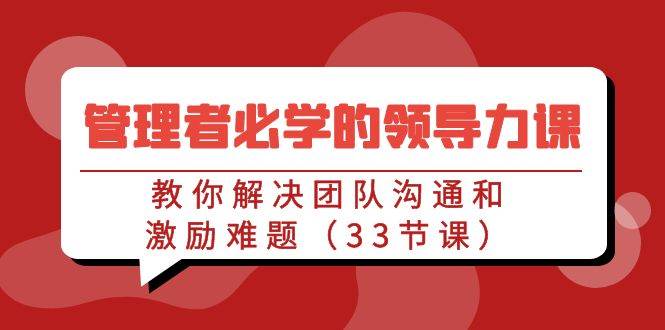 管理者必学的领导力课：教你解决团队沟通和激励难题（33节课）网创吧-网创项目资源站-副业项目-创业项目-搞钱项目网创吧