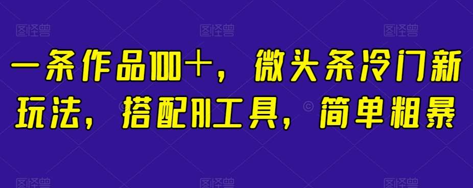 一条作品100＋，微头条冷门新玩法，搭配AI工具，简单粗暴【揭秘】网创吧-网创项目资源站-副业项目-创业项目-搞钱项目网创吧