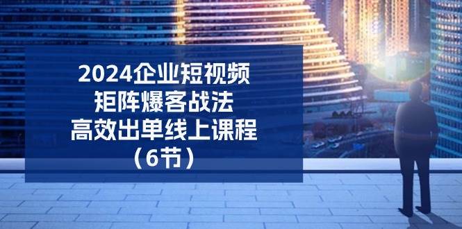 (11285期)2024企业-短视频-矩阵 爆客战法,高效出单线上课程(6节)网创吧-网创项目资源站-副业项目-创业项目-搞钱项目网创吧